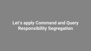 Let’s apply Command and Query
Responsibility Segregation
 