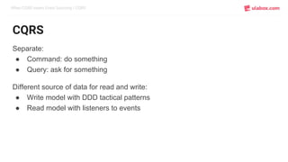 When CQRS meets Event Sourcing / CQRS
CQRS
Separate:
● Command: do something
● Query: ask for something
Different source of data for read and write:
● Write model with DDD tactical patterns
● Read model with listeners to events
 