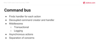 When CQRS meets Event Sourcing / CQRS
Command bus
● Finds handler for each action
● Decoupled command creator and handler
● Middlewares
○ Transactional
○ Logging
● Asynchronous actions
● Separation of concerns
 