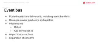 When CQRS meets Event Sourcing / CQRS
Event bus
● Posted events are delivered to matching event handlers
● Decouples event producers and reactors
● Middlewares
○ Rabbit
○ Add correlation id
● Asynchronous actions
● Separation of concerns
 