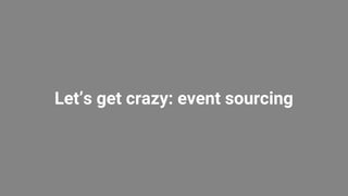 Let’s get crazy: event sourcing
 