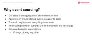 When CQRS meets Event Sourcing / Event sourcing
Why event sourcing?
● Get state of an aggregate at any moment in time
● Append-only model storing events is easier to scale
● Forces to log because everything is an event
● No coupling between current state in the domain and in storage
● Simulate business suppositions
○ Change picking algorithm
 
