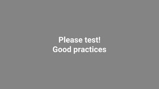 Please test!
Good practices
 