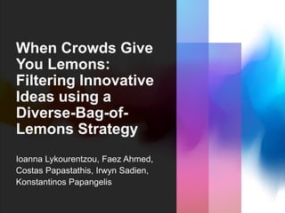 When Crowds Give
You Lemons:
Filtering Innovative
Ideas using a
Diverse-Bag-of-
Lemons Strategy
Ioanna Lykourentzou, Faez Ahmed,
Costas Papastathis, Irwyn Sadien,
Konstantinos Papangelis
 