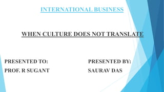 INTERNATIONAL BUSINESS
WHEN CULTURE DOES NOT TRANSLATE
PRESENTED TO: PRESENTED BY:
PROF. R SUGANT SAURAV DAS
 