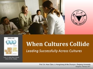 When	
  Cultures	
  Collide
                                 Leading Successfully Across Cultures
Lewis, R. (2005).When Cultures
  Collice (3rd Ed.). Brealey.




                                         Prof. Dr. Hora Tjitra, Li Hongchang & Ma Chunyun, Zhejiang University
                                                                                         Hangzhou, February 2011
 