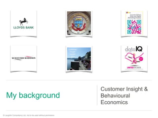 My background 
Customer Insight & 
Behavioural 
Economics 
© Laughlin Consultancy Ltd, not to be used without permission. 
 