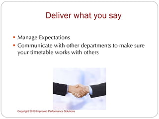 Deliver what you say Manage Expectations Communicate with other departments to make sure your timetable works with others Copyright 2010 Improved Performance Solutions  