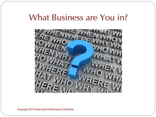 What Business are You in? Copyright 2010 Improved Performance Solutions  
