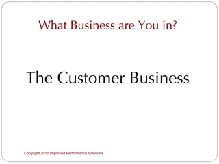 What Business are You in? The Customer Business Copyright 2010 Improved Performance Solutions  
