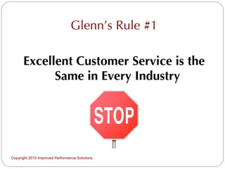 Glenn’s Rule #1 Excellent Customer Service is the Same in Every Industry Copyright 2010 Improved Performance Solutions  