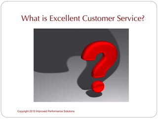 What is Excellent Customer Service? Copyright 2010 Improved Performance Solutions  