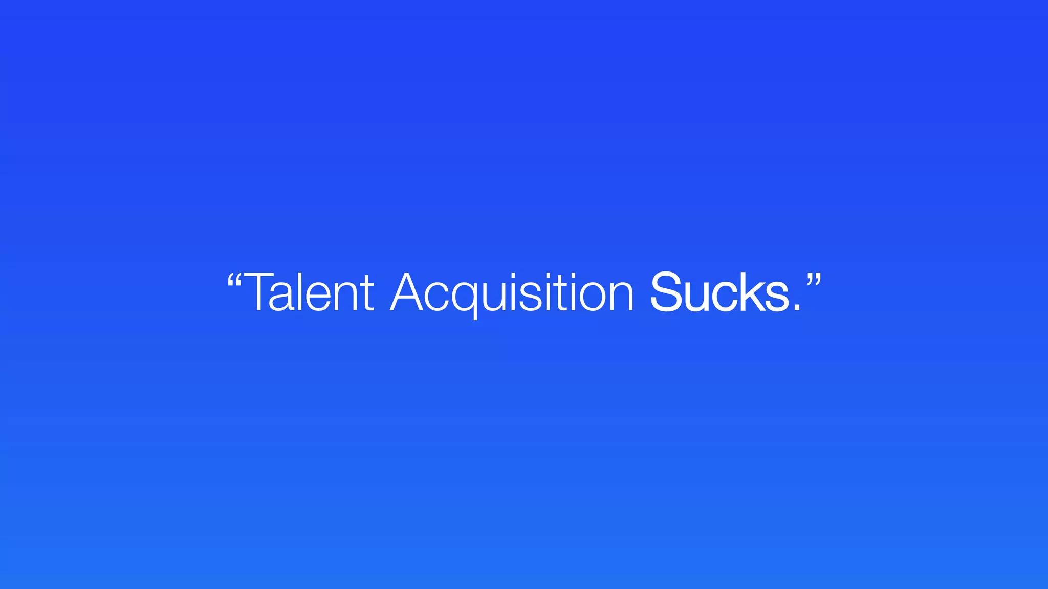 “Talent Acquisition Sucks.”
 