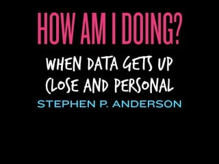 HOW AM I DOING?
 WHEN DATA GETS UP
 CLOSE AND PERSONAL
STEPHEN P. ANDERSON
 