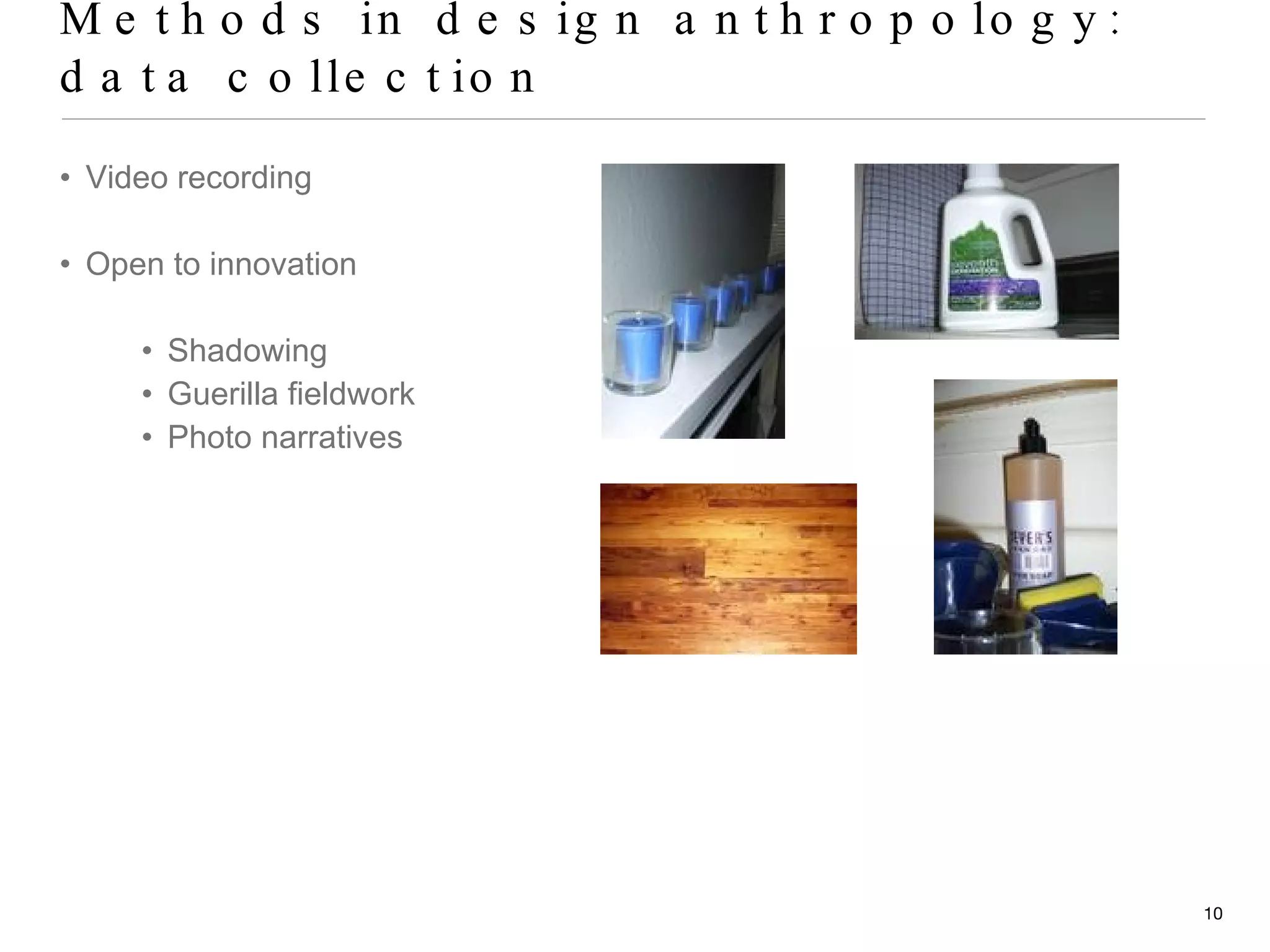 Methods in design anthropology: data collection Video recording Open to innovation Shadowing Guerilla fieldwork Photo narratives 