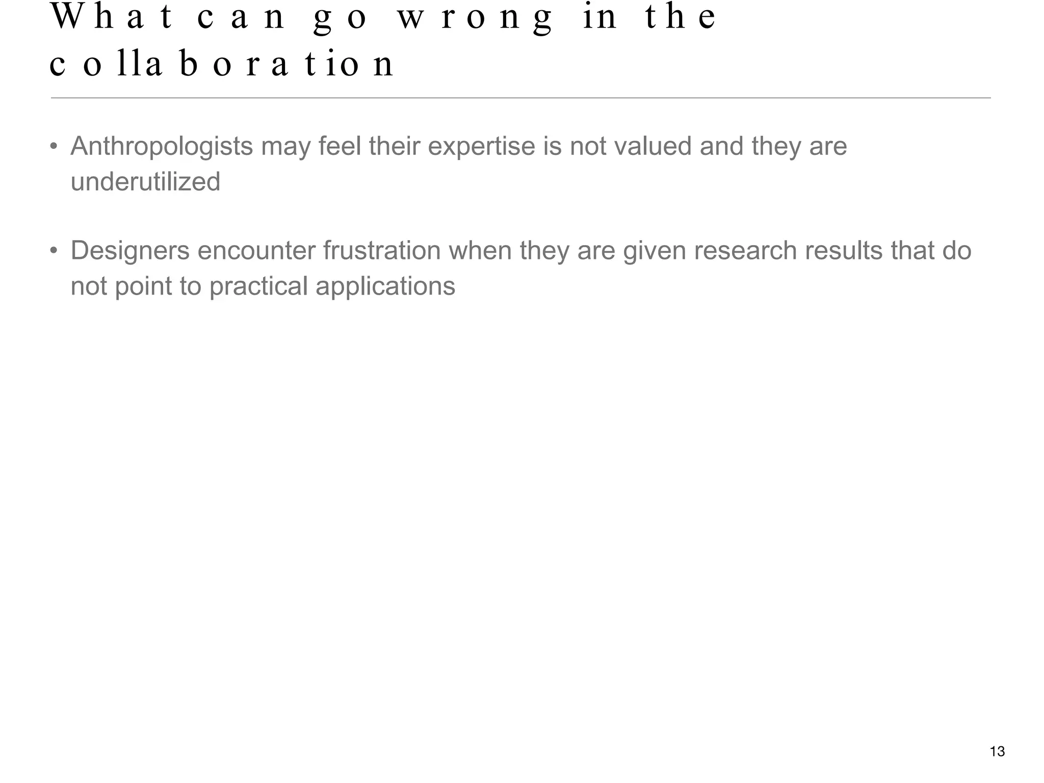 What can go wrong in the collaboration Anthropologists may feel their expertise is not valued and they are underutilized Designers encounter frustration when they are given research results that do not point to practical applications 