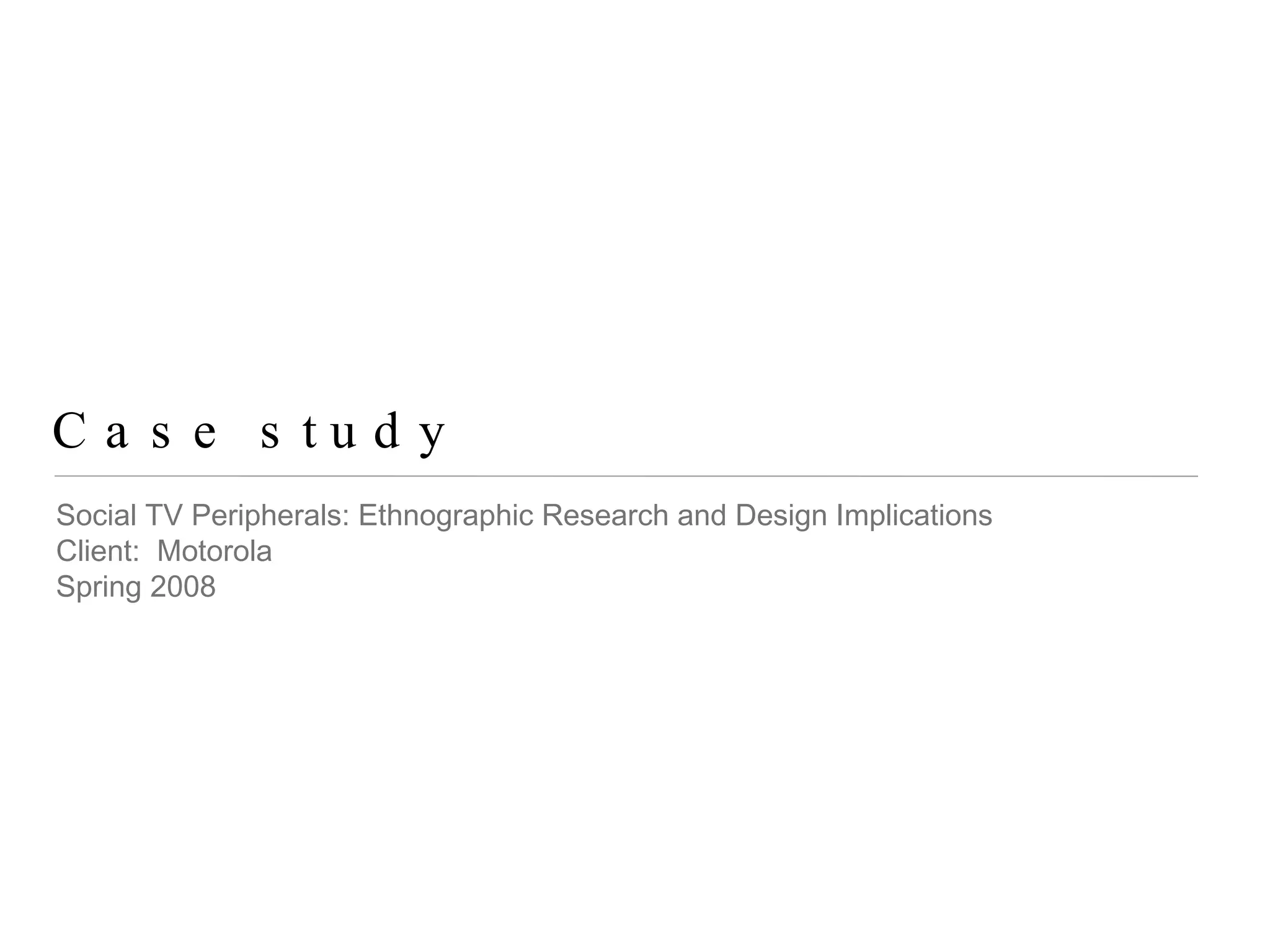 Case study Social TV Peripherals: Ethnographic Research and Design Implications Client:  Motorola Spring 2008 