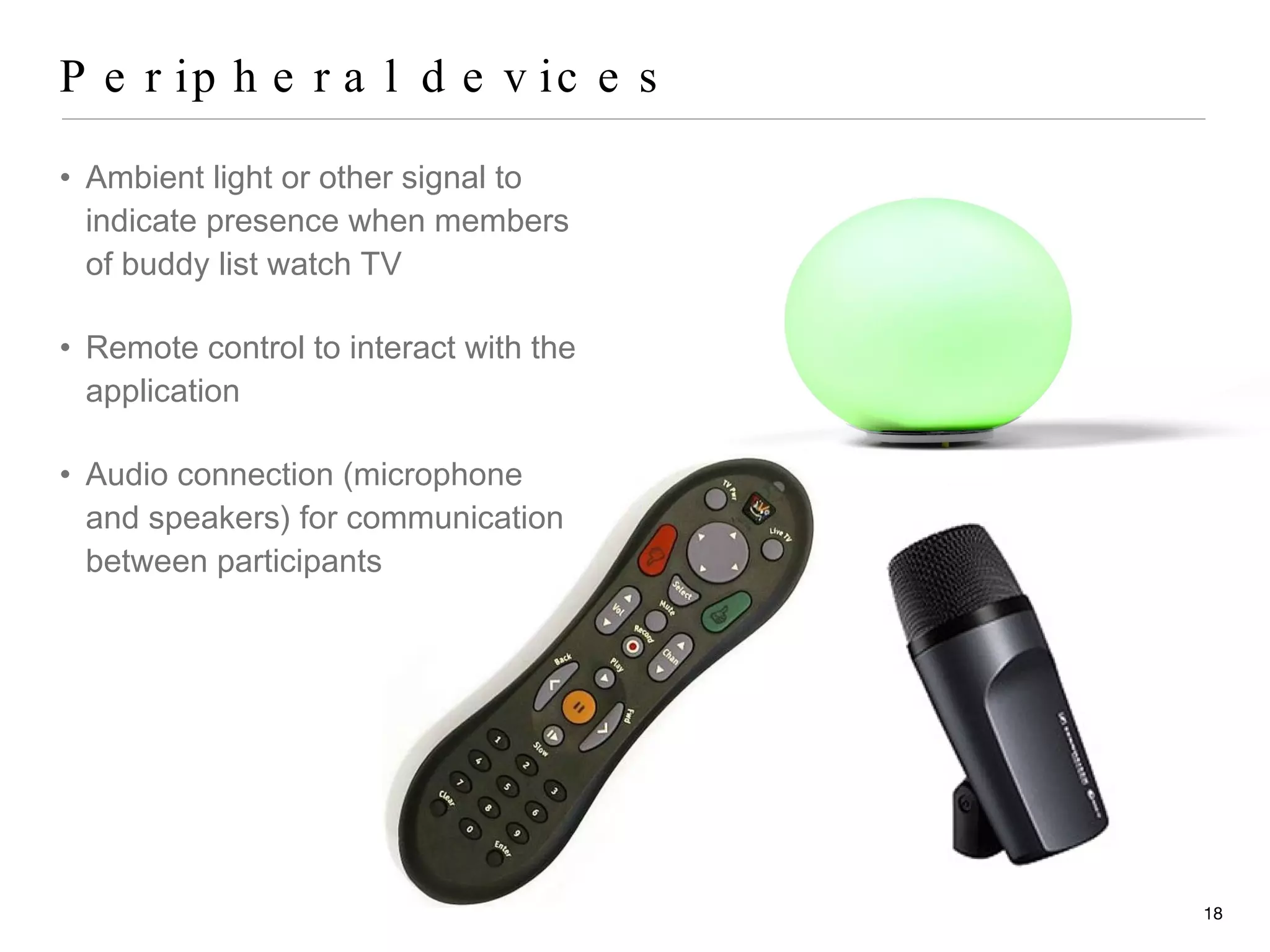 Peripheral devices Ambient light or other signal to indicate presence when members of buddy list watch TV Remote control to interact with the application  Audio connection (microphone and speakers) for communication between participants  