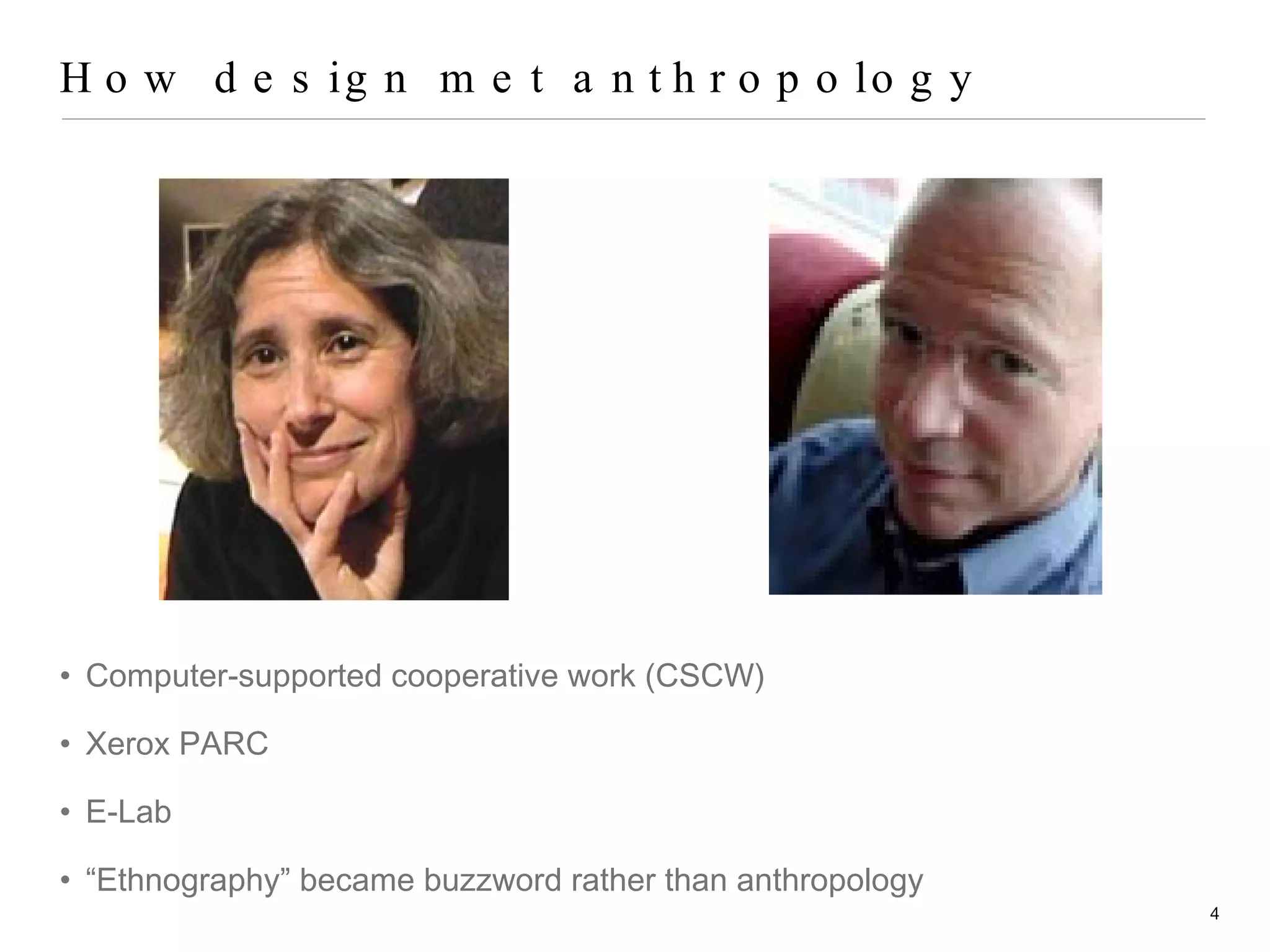 How design met anthropology Computer-supported cooperative work (CSCW) Xerox PARC E-Lab “ Ethnography” became buzzword rather than anthropology 