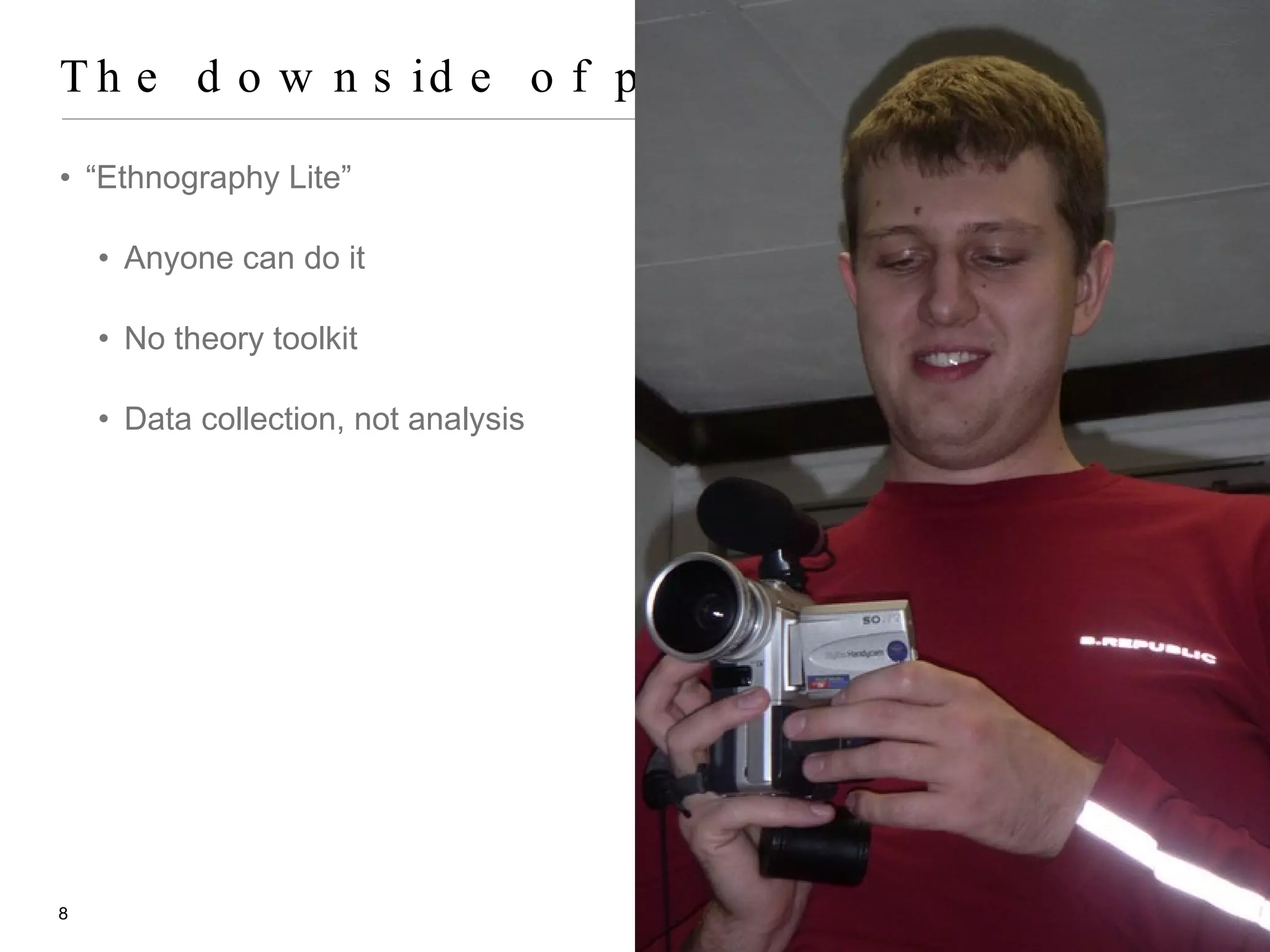 The downside of popularity “ Ethnography Lite” Anyone can do it No theory toolkit Data collection, not analysis 