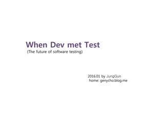 When Dev met Test
(The future of software testing)
2016.01 by JungGun
home: genycho.blog.me
 