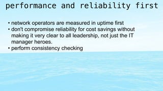 performance and reliability first 
• network operators are measured in uptime first 
• don't compromise reliability for co...