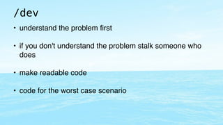 /dev 
• understand the problem first! 
! 
• if you don't understand the problem stalk someone who 
does! 
! 
• make readable code! 
! 
• code for the worst case scenario 
 
