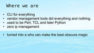 Where we are 
• CLI for everything 
• vendor management tools did everything and nothing. 
• used to be Perl, TCL and late...