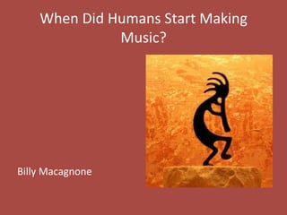 When 
Did 
Humans 
Start 
Making 
Music? 
Billy 
Macagnone 
 