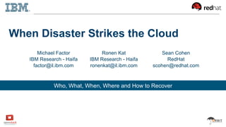 Accelerating Enterprise OpenStack
When Disaster Strikes the Cloud
Michael Factor
IBM Research - Haifa
factor@il.ibm.com
Who, What, When, Where and How to Recover
Ronen Kat
IBM Research - Haifa
ronenkat@il.ibm.com
Sean Cohen
RedHat
scohen@redhat.com
 