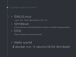 DOCKER: HOW DO I RUN IT?
◦ GNU/Linux
wget -qO- https://get.docker.com/ | sh
◦ Windows
https://github.com/boot2docker/windows-installer/releases/latest
◦ OSX
https://kitematic.com/download/
◦ Hello world
$ docker run -ti ubuntu:14.04 /bin/bash
 