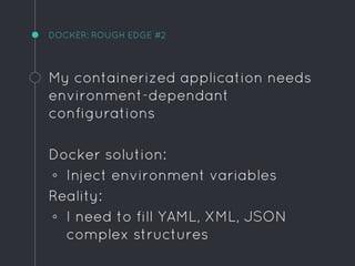 DOCKER: ROUGH EDGE #2
My containerized application needs
environment-dependant
configurations
Docker solution:
◦ Inject environment variables
Reality:
◦ I need to fill YAML, XML, JSON
complex structures
 