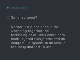 DOCKER: RECAP
So far so good?
Docker is a piece of cake for
wrapping together the
technologies of Linux containers,
multi-layered filesystems and an
image build system, in an unique
tool easy and fast to use.
 