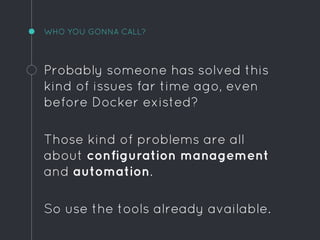 WHO YOU GONNA CALL?
Probably someone has solved this
kind of issues far time ago, even
before Docker existed?
Those kind of problems are all
about configuration management
and automation.
So use the tools already available.
 