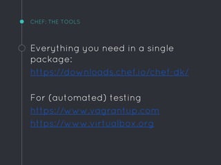 CHEF: THE TOOLS
Everything you need in a single
package:
https://downloads.chef.io/chef-dk/
For (automated) testing
https://www.vagrantup.com
https://www.virtualbox.org
 