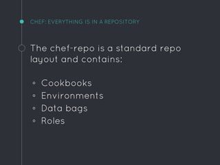CHEF: EVERYTHING IS IN A REPOSITORY
The chef-repo is a standard repo
layout and contains:
◦ Cookbooks
◦ Environments
◦ Data bags
◦ Roles
 