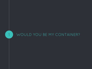 WOULD YOU BE MY CONTAINER?1
 