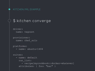 KITCHEN.YML EXAMPLE
$ kitchen converge
driver:
name: vagrant
provisioner:
name: chef_solo
platforms:
- name: ubuntu-1404
suites:
- name: default
run_list:
- recipe[mycookbook::docker-whatever]
attributes: { foo: "bar" }
 