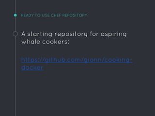 READY TO USE CHEF REPOSITORY
A starting repository for aspiring
whale cookers:
https://github.com/gionn/cooking-
docker
 