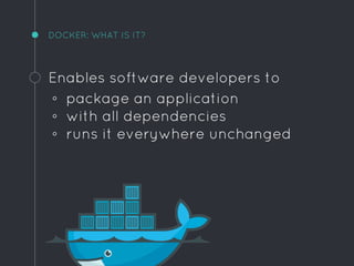DOCKER: WHAT IS IT?
Enables software developers to
◦ package an application
◦ with all dependencies
◦ runs it everywhere unchanged
 
