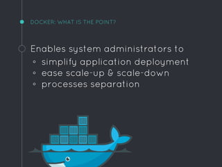 DOCKER: WHAT IS THE POINT?
Enables system administrators to
◦ simplify application deployment
◦ ease scale-up & scale-down
◦ processes separation
 