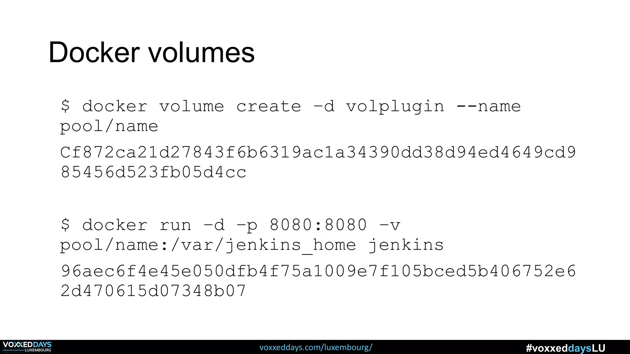 voxxeddays.com/luxembourg/ #voxxeddaysLU
Docker volumes
$ docker volume create –d volplugin --name
pool/name
Cf872ca21d27843f6b6319ac1a34390dd38d94ed4649cd9
85456d523fb05d4cc
$ docker run –d –p 8080:8080 –v
pool/name:/var/jenkins_home jenkins
96aec6f4e45e050dfb4f75a1009e7f105bced5b406752e6
2d470615d07348b07
 