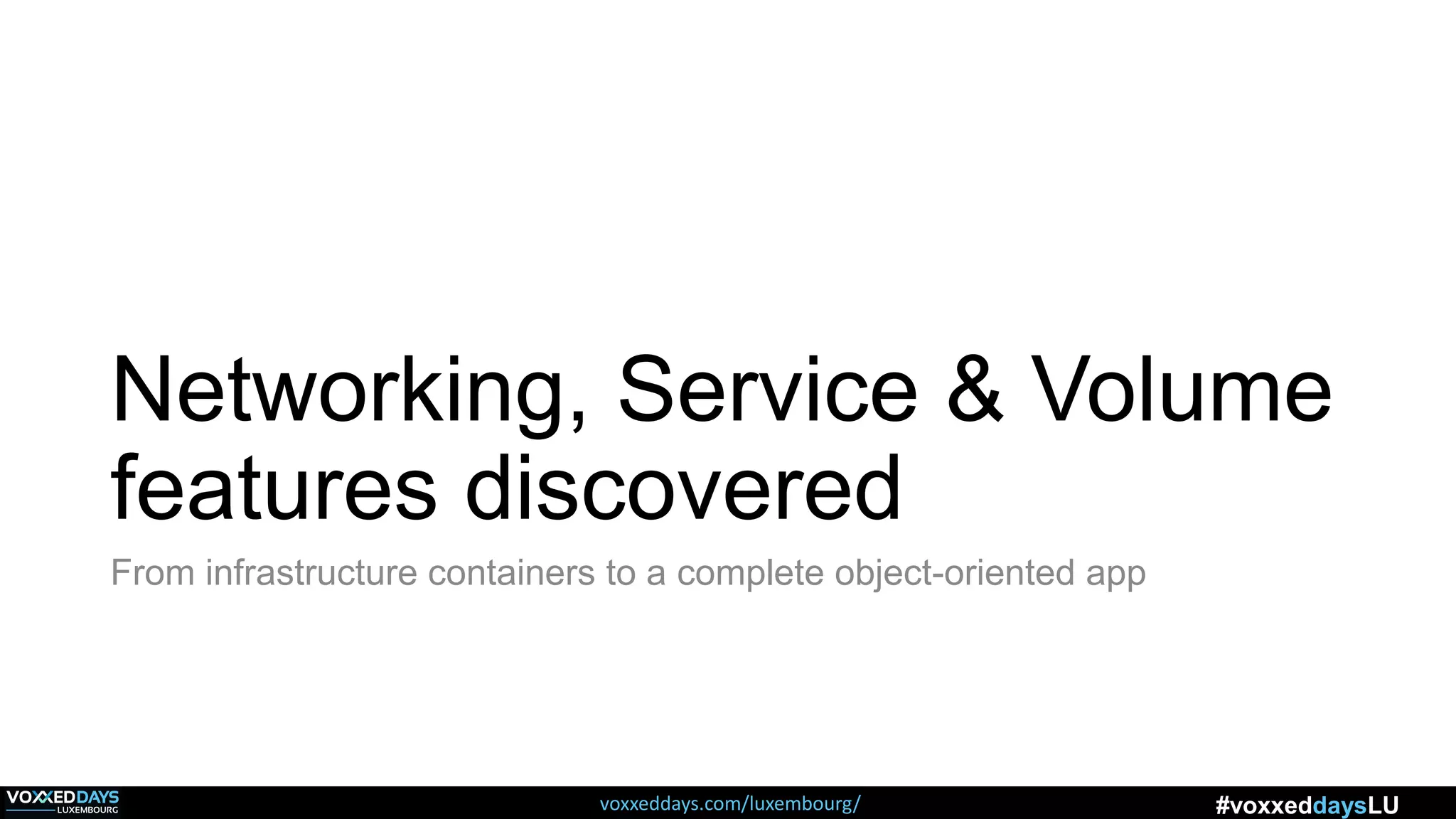 voxxeddays.com/luxembourg/ #voxxeddaysLU
Networking, Service & Volume
features discovered
From infrastructure containers to a complete object-oriented app
 