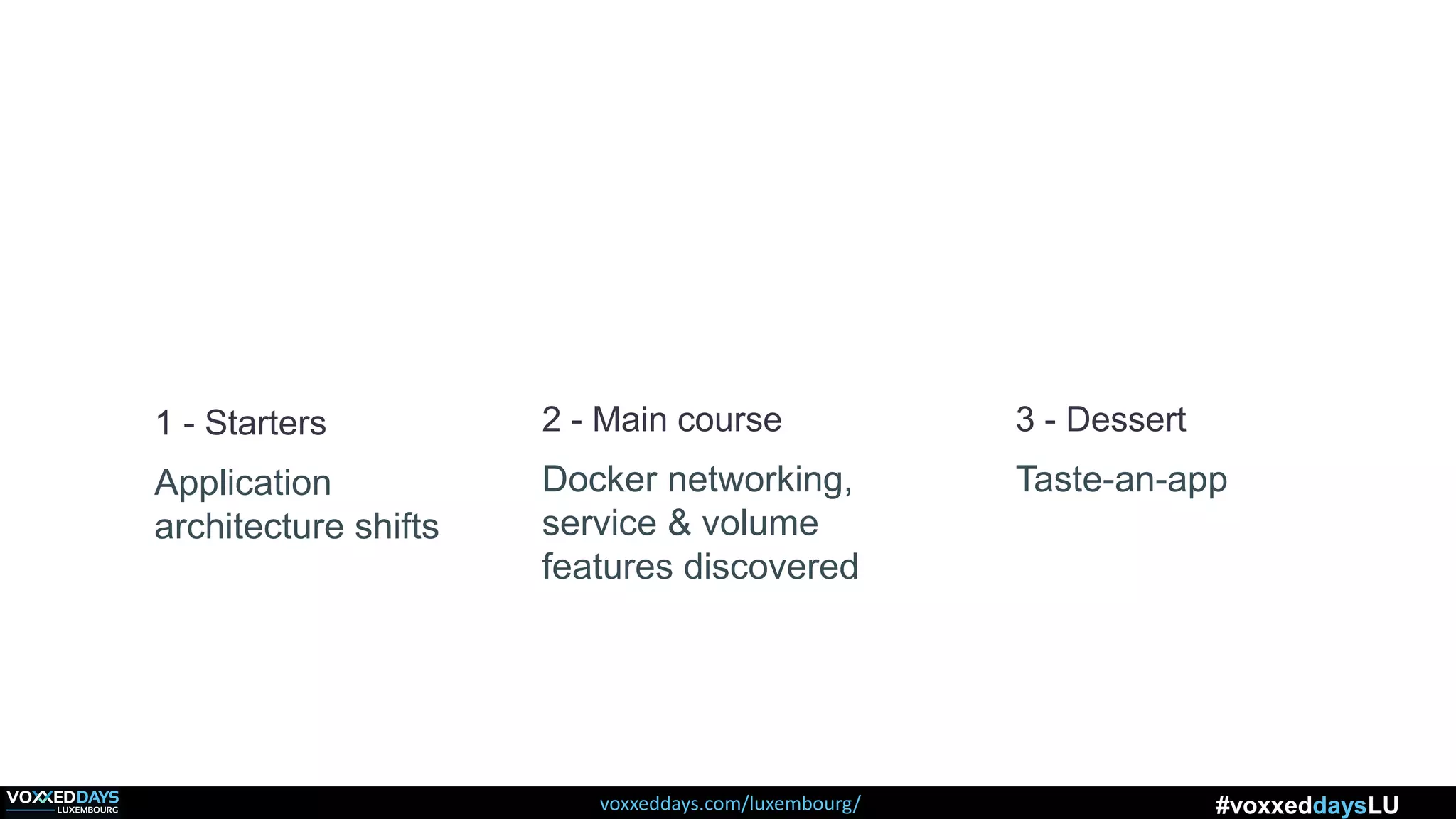 voxxeddays.com/luxembourg/ #voxxeddaysLU
1 - Starters
Application
architecture shifts
3 - Dessert
Taste-an-app
2 - Main course
Docker networking,
service & volume
features discovered
 