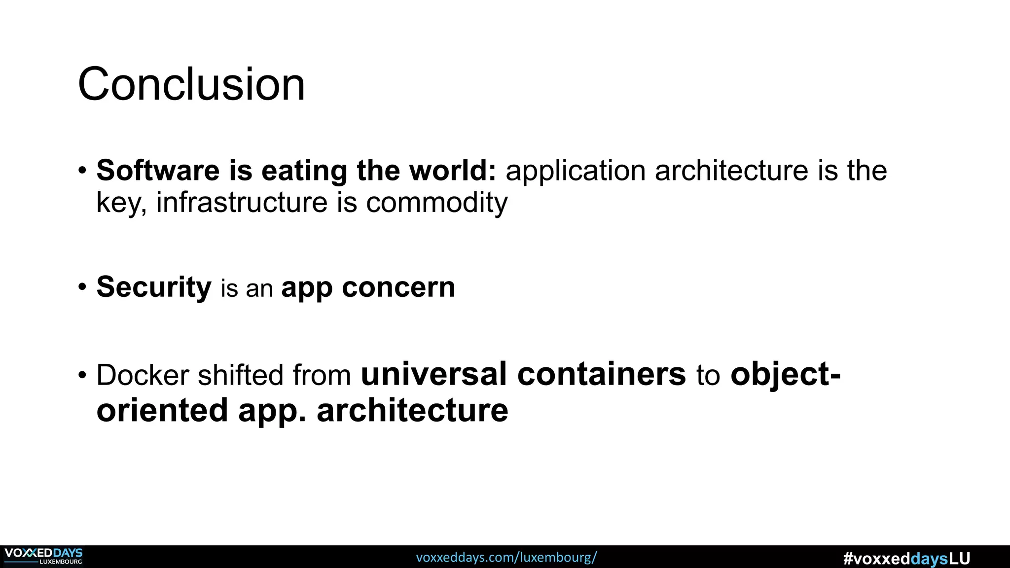 voxxeddays.com/luxembourg/ #voxxeddaysLU
Conclusion
• Software is eating the world: application architecture is the
key, infrastructure is commodity
• Security is an app concern
• Docker shifted from universal containers to object-
oriented app. architecture
 