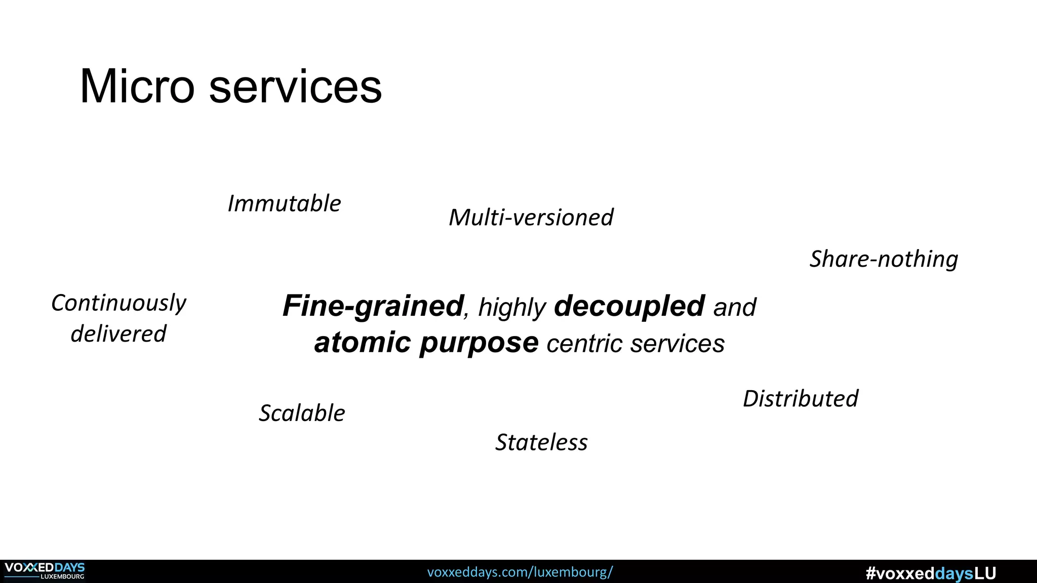 voxxeddays.com/luxembourg/ #voxxeddaysLU
Fine-grained, highly decoupled and
atomic purpose centric services
Multi-versioned
Scalable
Stateless
Share-nothing
Immutable
Continuously
delivered
Distributed
Micro services
 
