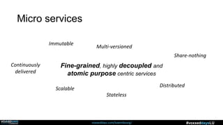 voxxeddays.com/luxembourg/ #voxxeddaysLU
Fine-grained, highly decoupled and
atomic purpose centric services
Multi-versioned
Scalable
Stateless
Share-nothing
Immutable
Continuously
delivered
Distributed
Micro services
 