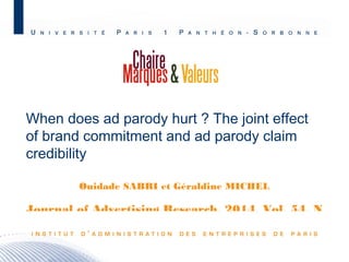 When does ad parody hurt ? The joint effect 
of brand commitment and ad parody claim 
credibility 
Ouidade SABRI et Géraldine MICHEL 
Journal of Advertising Research, 2014, Vol. 54, N 
2 
www.delphinedion.net 
 