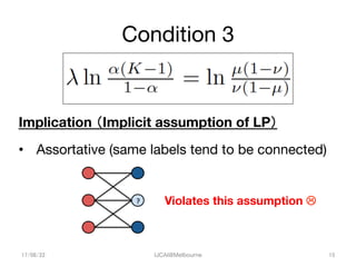Condition 3	
Implication （Implicit assumption of LP）

•  Assortative (same labels tend to be connected)
17/08/22	
 IJCAI@M...