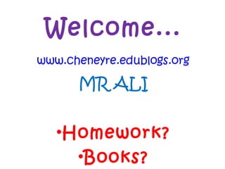 Welcome...
www.cheneyre.edublogs.org
MR ALI
•Homework?
•Books?
 